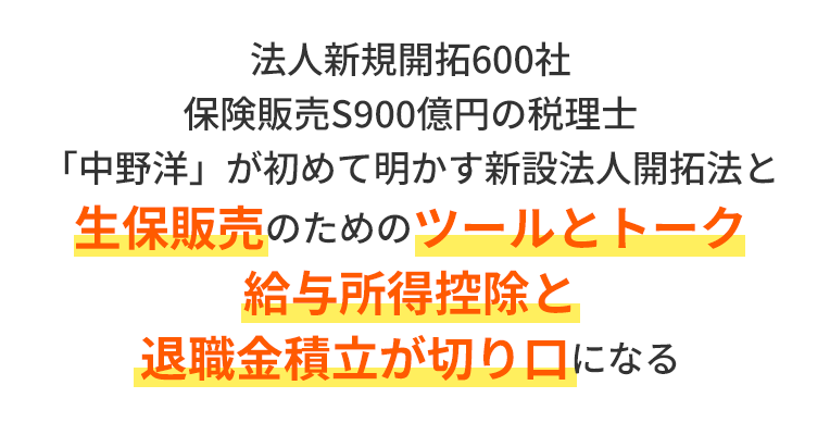法人新規開拓600社　保険販売S900億円の税理士「中野洋」が初めて明かす新設法人開拓法と生保販売のためのツールとトーク給与所得控除と退職金積立が切り口になる