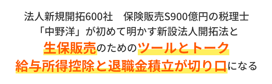 法人新規開拓600社　保険販売S900億円の税理士「中野洋」が初めて明かす新設法人開拓法と生保販売のためのツールとトーク給与所得控除と退職金積立が切り口になる