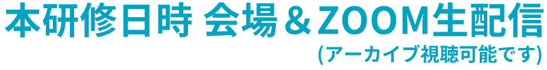 本研修日時 会場＆ZOOM生配信(アーカイブ視聴可能です)