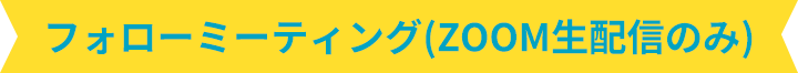 フォローミーティング(ZOOM生配信のみ)