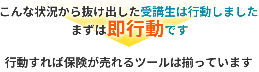 こんな状況から抜け出した受講生は行動しましたまずは即行動です行動すれば保険が売れるツールは揃っています