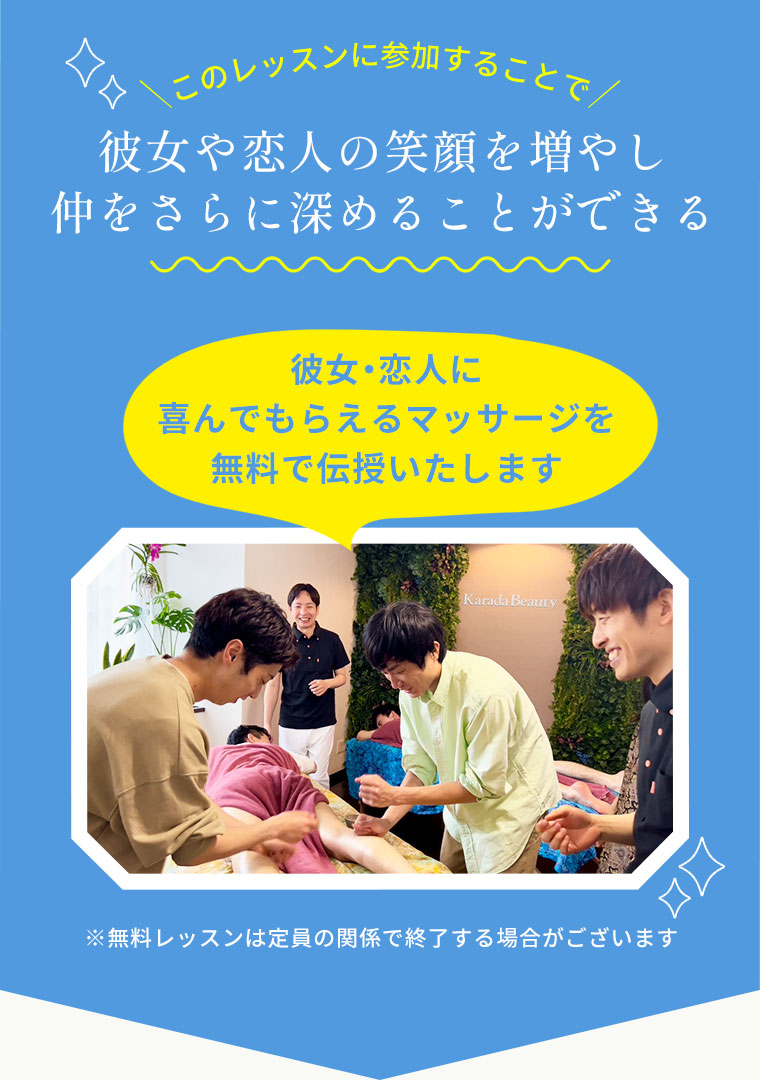 このレッスンに参加することで彼女や恋人の笑顔を増やし仲をさらに深めることができる彼女・恋人に喜んでもらえるマッサージを無料で伝授いたします※無料レッスンは定員の関係で終了する場合がございます