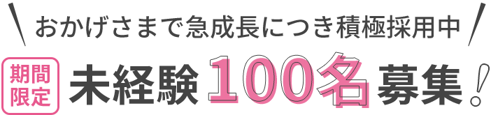 おかげさまで急成長につき積極採用中期間限定未経験100名募集!