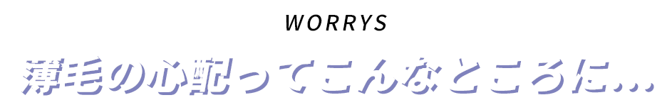 WORRYS薄毛の心配ってこんなところに…