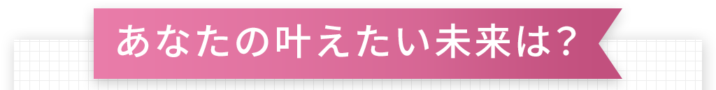あなたの叶えたい未来は？