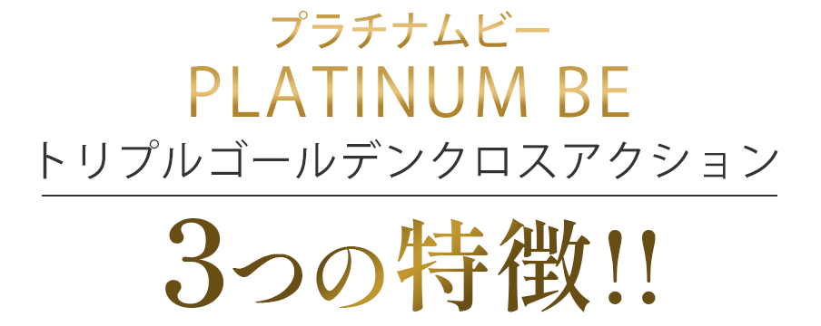プラチナムビーPLATINUM BE トリプルゴールデンクロスアクション3つの特徴!!