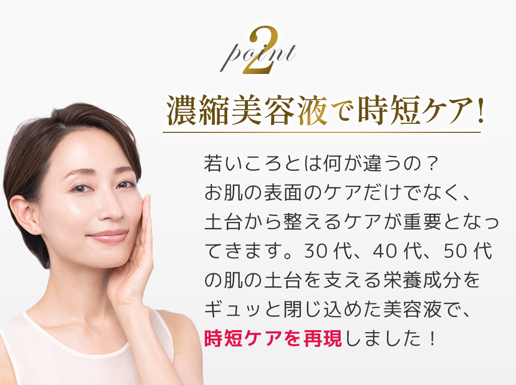 2濃縮美容液で時短ケア!若いころとは何が違うの？お肌の表面のケアだけでなく、土台から整えるケアが重要となってきます。30代、40代、50代の肌の土台を支える栄養成分をギュッと閉じ込めた美容液で、時短ケアを再現しました！